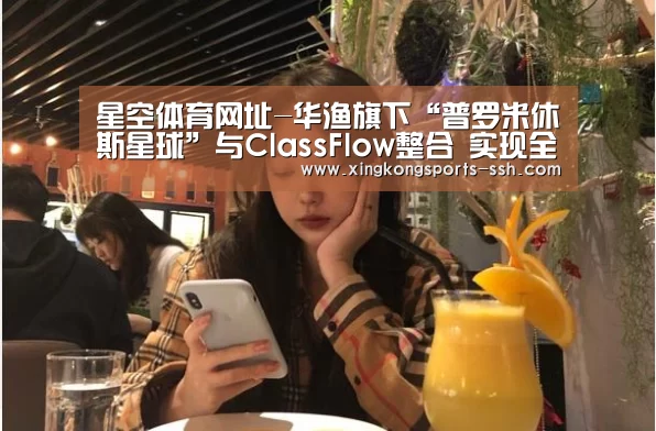 星空体育网址-华渔旗下“普罗米休斯星球”与ClassFlow整合 实现全方位资源互通(图2) 星空体育入口
